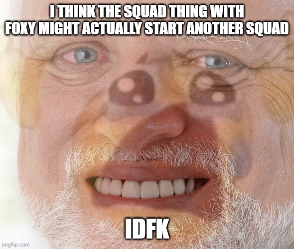 e | I THINK THE SQUAD THING WITH FOXY MIGHT ACTUALLY START ANOTHER SQUAD; IDFK | image tagged in hide the pain harold with crying emoji | made w/ Imgflip meme maker