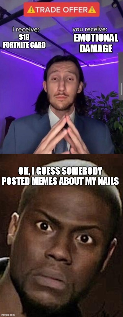 i receive $19 fortnite card you receive emotional damage | EMOTIONAL DAMAGE; $19 FORTNITE CARD; OK, I GUESS SOMEBODY POSTED MEMES ABOUT MY NAILS | image tagged in i receive you receive,memes,kevin hart | made w/ Imgflip meme maker