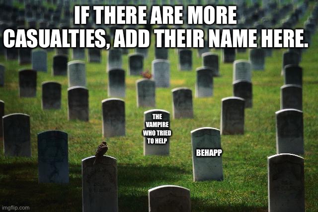 graveyard cemetary | IF THERE ARE MORE CASUALTIES, ADD THEIR NAME HERE. THE VAMPIRE WHO TRIED TO HELP; BEHAPP | image tagged in graveyard cemetary | made w/ Imgflip meme maker