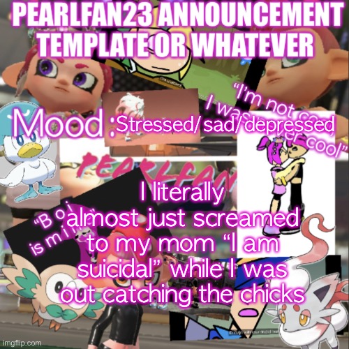 One last chick to catch, and then my depression decided to strike | Stressed/sad/depressed; I literally almost just screamed to my mom “I am suicidal” while I was out catching the chicks | image tagged in pearlfan23 announcement template | made w/ Imgflip meme maker