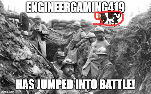 I go to war now | ENGINEERGAMING419; HAS JUMPED INTO BATTLE! | image tagged in world war 1 | made w/ Imgflip meme maker