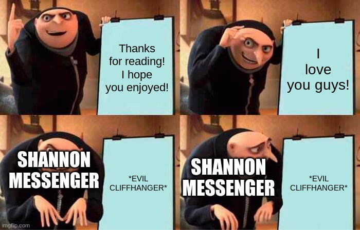 THEY DRIVE ME CRAZY! | Thanks for reading! I hope you enjoyed! I love you guys! *EVIL CLIFFHANGER*; *EVIL CLIFFHANGER*; SHANNON MESSENGER; SHANNON MESSENGER | image tagged in memes,gru's plan | made w/ Imgflip meme maker