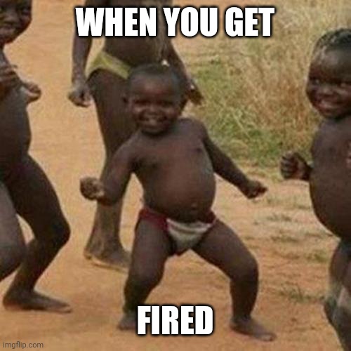 Third World Success Kid | WHEN YOU GET; FIRED | image tagged in memes,third world success kid | made w/ Imgflip meme maker