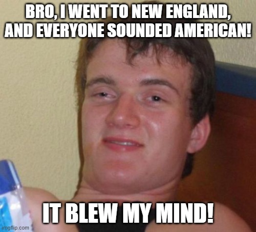 It's centuries old ffs | BRO, I WENT TO NEW ENGLAND, AND EVERYONE SOUNDED AMERICAN! IT BLEW MY MIND! | image tagged in memes,10 guy,new england,america,united states,really high guy | made w/ Imgflip meme maker