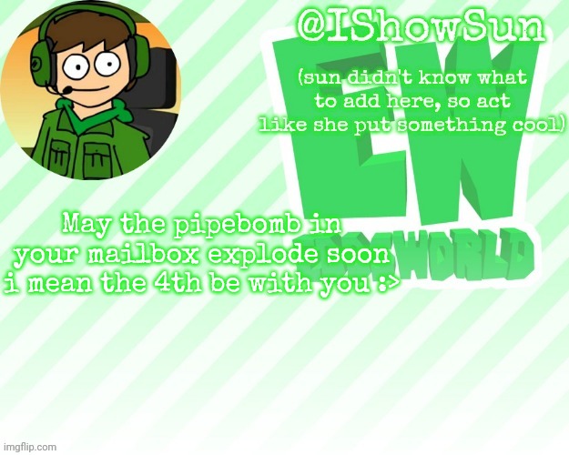 IShowSun but pretty swell | May the pipebomb in your mailbox explode soon
i mean the 4th be with you :> | image tagged in ishowsun but pretty swell | made w/ Imgflip meme maker
