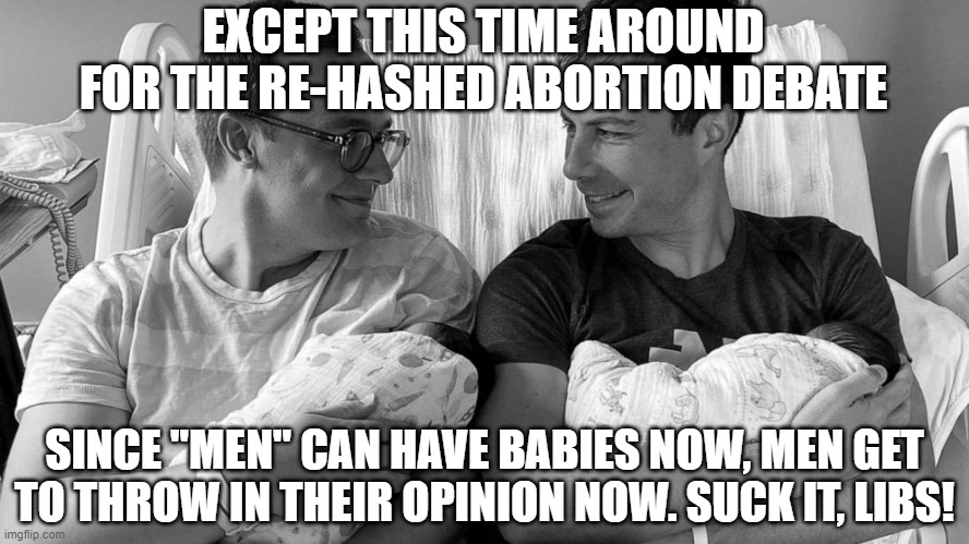 Pete Buttigieg in hospital bed with baby | EXCEPT THIS TIME AROUND FOR THE RE-HASHED ABORTION DEBATE SINCE "MEN" CAN HAVE BABIES NOW, MEN GET TO THROW IN THEIR OPINION NOW. SUCK IT, L | image tagged in pete buttigieg in hospital bed with baby | made w/ Imgflip meme maker