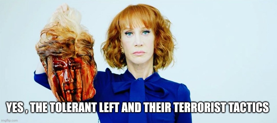 Trump Head Kathy Griffin | YES , THE TOLERANT LEFT AND THEIR TERRORIST TACTICS | image tagged in trump head kathy griffin | made w/ Imgflip meme maker