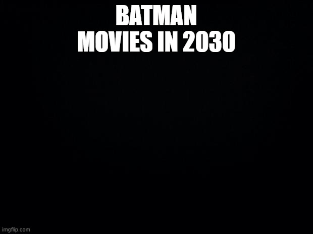 Black background | BATMAN MOVIES IN 2030 | image tagged in black background,batman | made w/ Imgflip meme maker