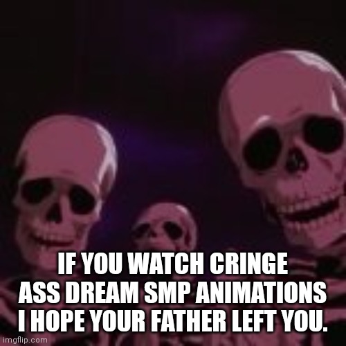 . | IF YOU WATCH CRINGEY ASS DREAM SMP ANIMATIONS I HOPE YOUR FATHER LEFT YOU. | made w/ Imgflip meme maker