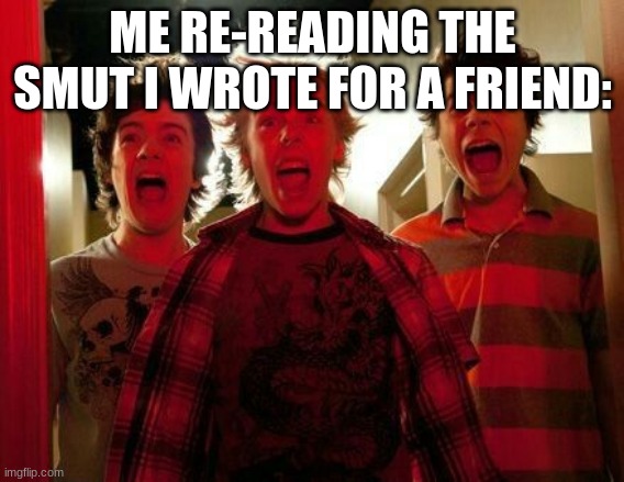 Screaming mbav | ME RE-READING THE SMUT I WROTE FOR A FRIEND: | image tagged in screaming mbav | made w/ Imgflip meme maker