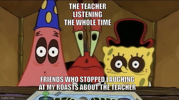 Spongebob and patrick | THE TEACHER LISTENING THE WHOLE TIME; FRIENDS WHO STOPPED LAUGHING AT MY ROASTS ABOUT THE TEACHER | image tagged in spongebob and patrick with mr krabs behind them | made w/ Imgflip meme maker