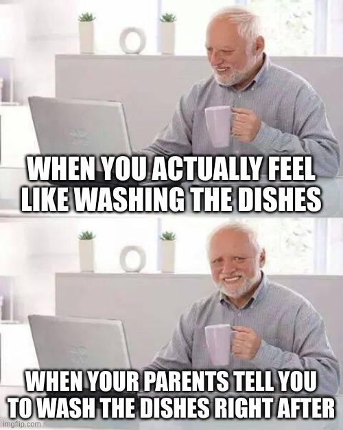 Hide the Pain Harold Meme | WHEN YOU ACTUALLY FEEL LIKE WASHING THE DISHES; WHEN YOUR PARENTS TELL YOU TO WASH THE DISHES RIGHT AFTER | image tagged in memes,hide the pain harold | made w/ Imgflip meme maker