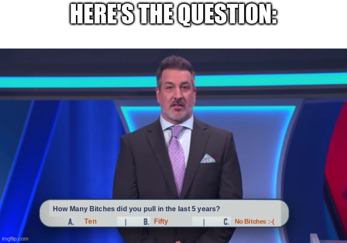 Did you pull No Bitches? | HERE'S THE QUESTION: | image tagged in no bitches,game show,memes,funny | made w/ Imgflip meme maker