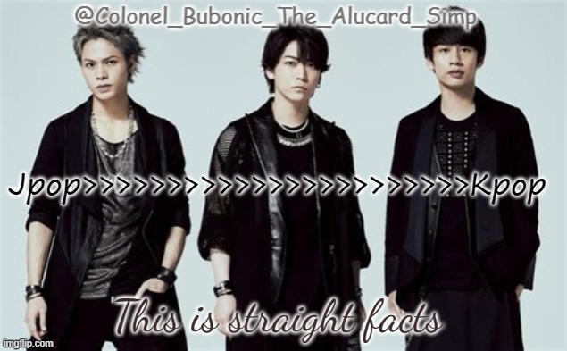 Bubonic's Kat-Tun temp | Jpop>>>>>>>>>>>>>>>>>>>>>>>Kpop; This is straight facts | image tagged in bubonic's kat-tun temp | made w/ Imgflip meme maker