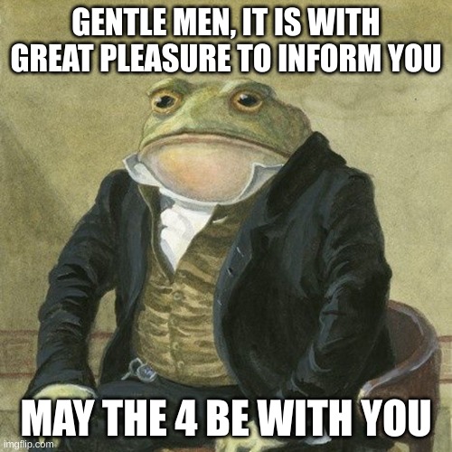May the 4th | GENTLE MEN, IT IS WITH GREAT PLEASURE TO INFORM YOU; MAY THE 4 BE WITH YOU | image tagged in gentlemen it is with great pleasure to inform you that,may 4th,star wars | made w/ Imgflip meme maker