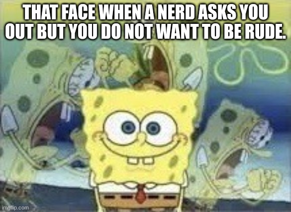 Nerd asks you out | THAT FACE WHEN A NERD ASKS YOU OUT BUT YOU DO NOT WANT TO BE RUDE. | image tagged in spongebob internal screaming | made w/ Imgflip meme maker