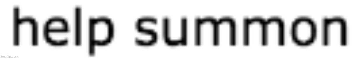 image tagged in help summon | made w/ Imgflip meme maker