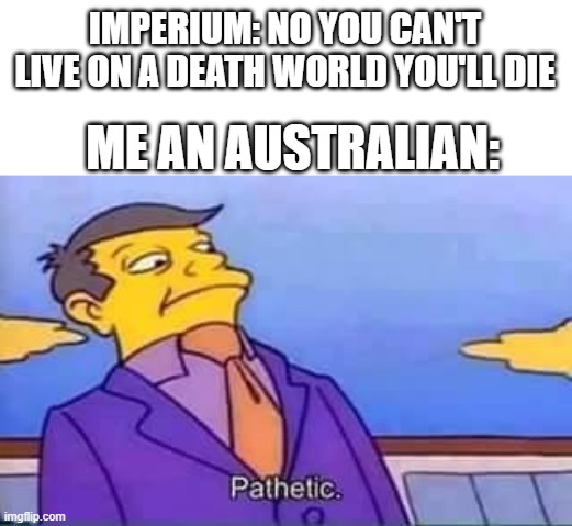 Australia is already a death world, and has a death world based of it | IMPERIUM: NO YOU CAN'T LIVE ON A DEATH WORLD YOU'LL DIE; ME AN AUSTRALIAN: | image tagged in skinner pathetic | made w/ Imgflip meme maker