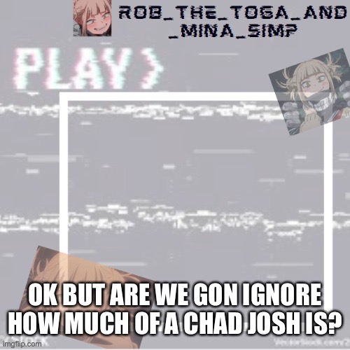 LIKE BRO- | OK BUT ARE WE GON IGNORE HOW MUCH OF A CHAD JOSH IS? | image tagged in robs temp forgor who made it but ty | made w/ Imgflip meme maker