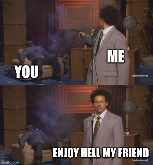 Well | YOU; ME; ENJOY HELL MY FRIEND | image tagged in gunshot meme | made w/ Imgflip meme maker