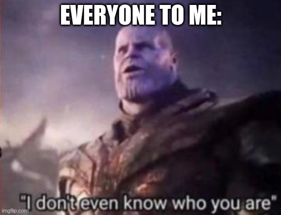 Thanos, I don't even know who you are | EVERYONE TO ME: | image tagged in thanos i don't even know who you are | made w/ Imgflip meme maker