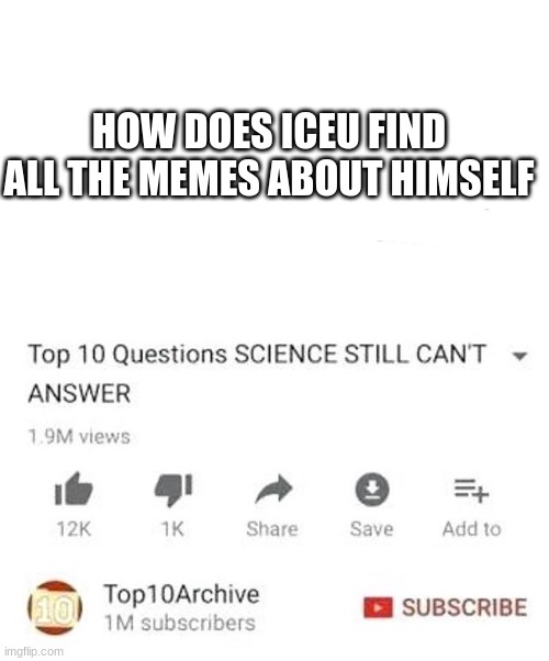 Seriously | HOW DOES ICEU FIND ALL THE MEMES ABOUT HIMSELF | image tagged in unanswerd questions | made w/ Imgflip meme maker