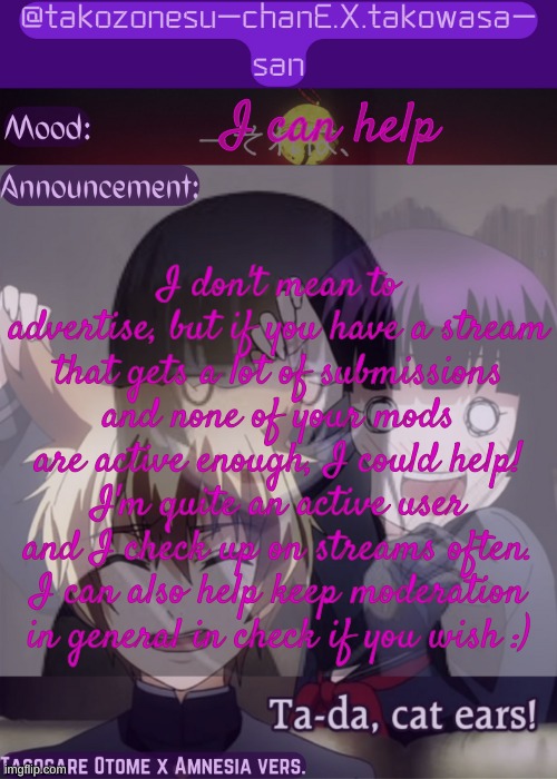 tc announcement temp tasogare otome x amnesia | I can help; I don't mean to advertise, but if you have a stream that gets a lot of submissions and none of your mods are active enough, I could help! I'm quite an active user and I check up on streams often. I can also help keep moderation in general in check if you wish :) | image tagged in tc announcement temp tasogare otome x amnesia | made w/ Imgflip meme maker
