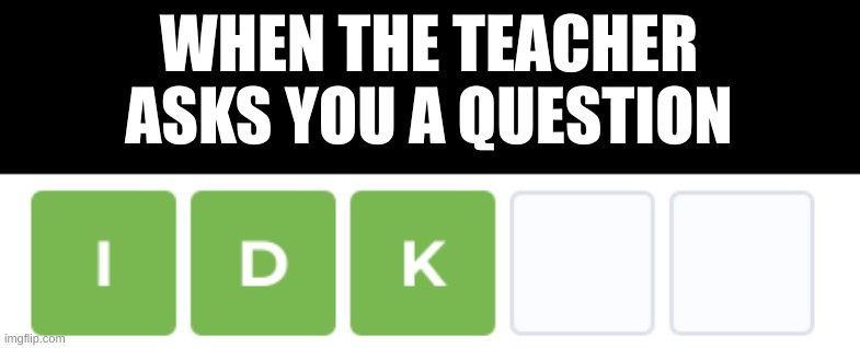 Easy answer | WHEN THE TEACHER ASKS YOU A QUESTION | image tagged in idk wordle,funny,memes | made w/ Imgflip meme maker
