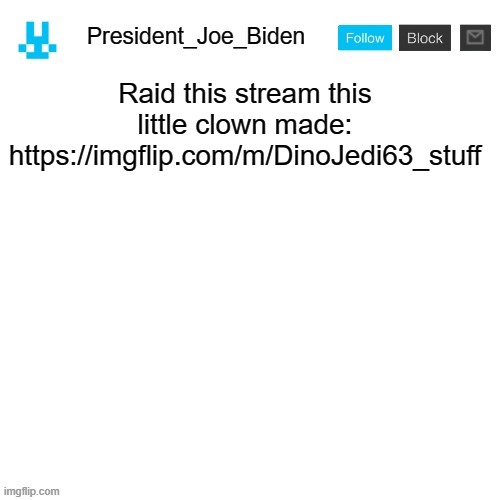 President_Joe_Biden announcement template with blue bunny icon | Raid this stream this little clown made: https://imgflip.com/m/DinoJedi63_stuff | image tagged in president_joe_biden announcement template with blue bunny icon,memes,president_joe_biden | made w/ Imgflip meme maker