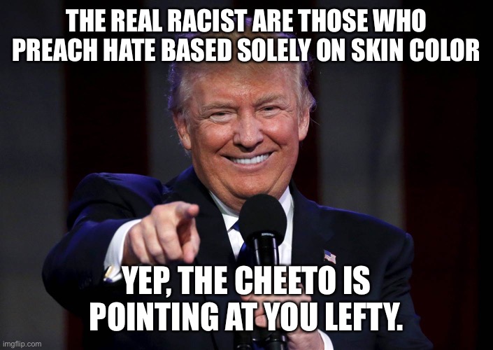 The left preaches hate | THE REAL RACIST ARE THOSE WHO PREACH HATE BASED SOLELY ON SKIN COLOR; YEP, THE CHEETO IS POINTING AT YOU LEFTY. | image tagged in hate for country,hate for whitey,gtfo,marxism is wrong,race based hate from the left | made w/ Imgflip meme maker