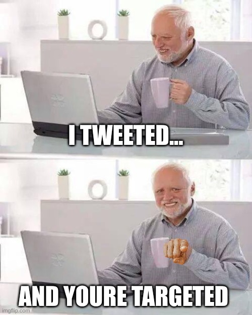 Hide the Pain Harold | I TWEETED... AND YOURE TARGETED | image tagged in memes,hide the pain harold | made w/ Imgflip meme maker
