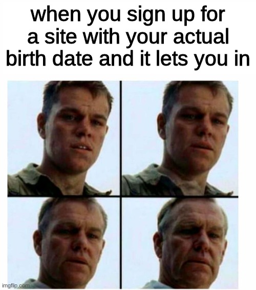 I hate it. I hate it so much. | when you sign up for a site with your actual birth date and it lets you in | image tagged in matt damon gets older,funny,funny memes,relatable,too old | made w/ Imgflip meme maker