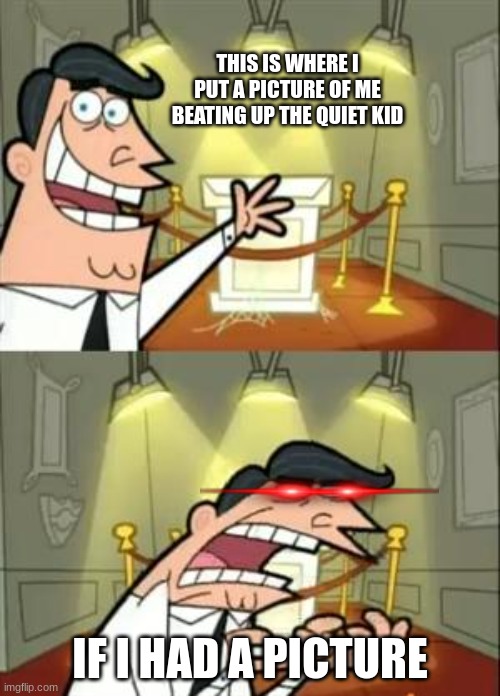 This Is Where I'd Put My Trophy If I Had One Meme |  THIS IS WHERE I PUT A PICTURE OF ME BEATING UP THE QUIET KID; IF I HAD A PICTURE | image tagged in memes,this is where i'd put my trophy if i had one | made w/ Imgflip meme maker