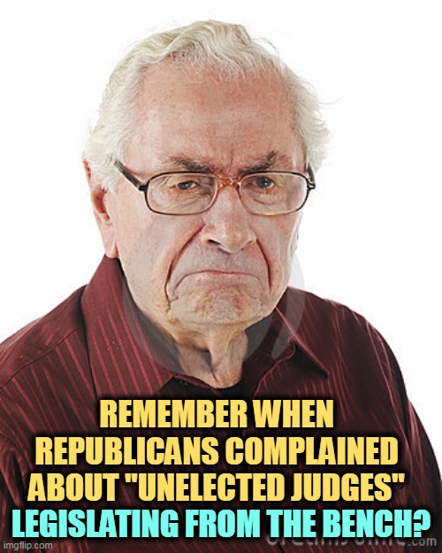 Nobody does hypocrisy like the GOP. | REMEMBER WHEN REPUBLICANS COMPLAINED ABOUT "UNELECTED JUDGES"; LEGISLATING FROM THE BENCH? | image tagged in angry old man,republicans,hypocrisy,judge,supreme court | made w/ Imgflip meme maker