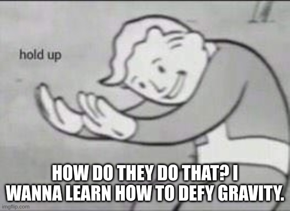 Fallout Hold Up | HOW DO THEY DO THAT? I WANNA LEARN HOW TO DEFY GRAVITY. | image tagged in fallout hold up | made w/ Imgflip meme maker