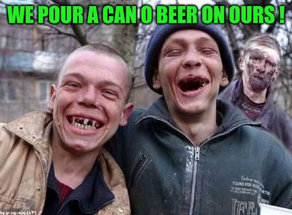 Memes, hillbilly philosophy | WE POUR A CAN O BEER ON OURS ! | image tagged in memes hillbilly philosophy | made w/ Imgflip meme maker