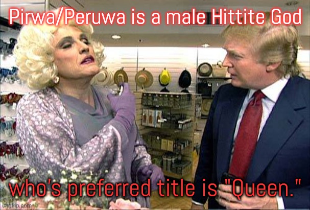 Yas queen! |  Pirwa/Peruwa is a male Hittite God; who's preferred title is "Queen." | image tagged in trump rudy giuliana drag queen transvestite gay,middle east,mythology,lgbt,ah i see you are a man of culture as well,religion | made w/ Imgflip meme maker