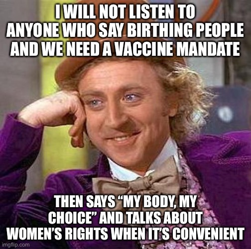 Contradicting Statements | I WILL NOT LISTEN TO ANYONE WHO SAY BIRTHING PEOPLE AND WE NEED A VACCINE MANDATE; THEN SAYS “MY BODY, MY CHOICE” AND TALKS ABOUT WOMEN’S RIGHTS WHEN IT’S CONVENIENT | image tagged in memes,creepy condescending wonka,abortion,liberals | made w/ Imgflip meme maker