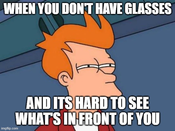 futurama meme | WHEN YOU DON'T HAVE GLASSES; AND ITS HARD TO SEE WHAT'S IN FRONT OF YOU | image tagged in memes,futurama fry,do you need help | made w/ Imgflip meme maker
