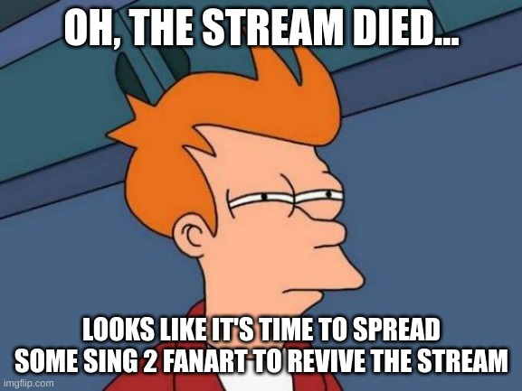 wake up | OH, THE STREAM DIED... LOOKS LIKE IT'S TIME TO SPREAD SOME SING 2 FANART TO REVIVE THE STREAM | image tagged in memes,futurama fry | made w/ Imgflip meme maker