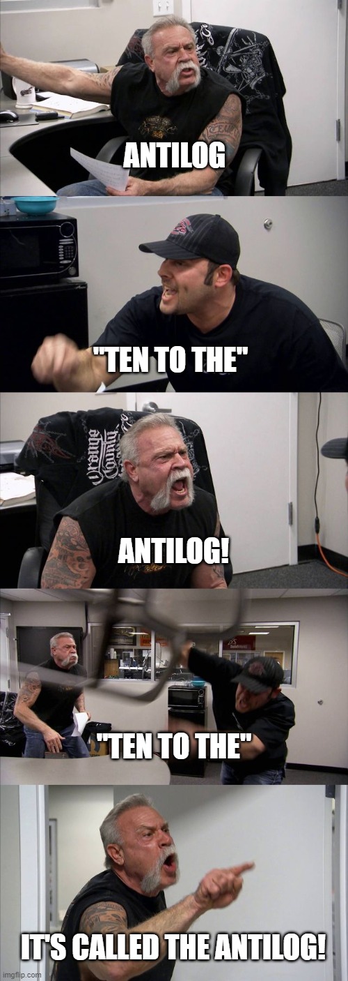 Who says "antilog?" |  ANTILOG; "TEN TO THE"; ANTILOG! "TEN TO THE"; IT'S CALLED THE ANTILOG! | image tagged in chemistry,math,mathematics,ph,logarithms,log | made w/ Imgflip meme maker