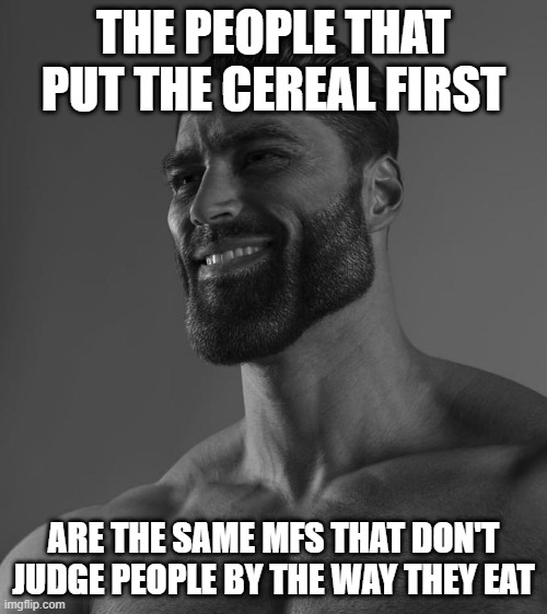 Sigma Male | THE PEOPLE THAT PUT THE CEREAL FIRST; ARE THE SAME MFS THAT DON'T JUDGE PEOPLE BY THE WAY THEY EAT | image tagged in sigma male | made w/ Imgflip meme maker