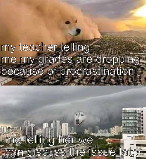 procrastination can be handled later | my teacher telling me my grades are dropping because of procrastination; me telling her we can discuss the issue later | image tagged in dog dust storm,middle school | made w/ Imgflip meme maker