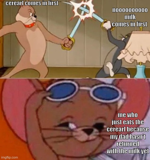 :) | cerearl comes in first; noooooooooo milk comes in first; me who just eats the cerearl because my dad hasn't returned with the milk yet | image tagged in tom and jerry sword fight | made w/ Imgflip meme maker