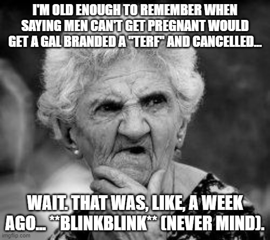 TERF or Astro-TERF |  I'M OLD ENOUGH TO REMEMBER WHEN SAYING MEN CAN'T GET PREGNANT WOULD GET A GAL BRANDED A "TERF" AND CANCELLED... WAIT. THAT WAS, LIKE, A WEEK AGO... **BLINKBLINK** (NEVER MIND). | image tagged in confused old lady,pregnant man,terf,remember when | made w/ Imgflip meme maker