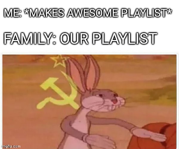 communist bugs bunny | ME: *MAKES AWESOME PLAYLIST*; FAMILY: OUR PLAYLIST | image tagged in communist bugs bunny | made w/ Imgflip meme maker