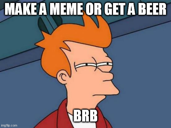 Futurama Fry Meme | MAKE A MEME OR GET A BEER; BRB | image tagged in memes,futurama fry | made w/ Imgflip meme maker