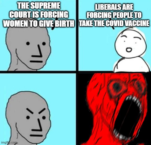 Remember: To libtards, the ONLY standard is double standard | LIBERALS ARE FORCING PEOPLE TO TAKE THE COVID VACCINE; THE SUPREME COURT IS FORCING WOMEN TO GIVE BIRTH | image tagged in angry npc wojack rage | made w/ Imgflip meme maker