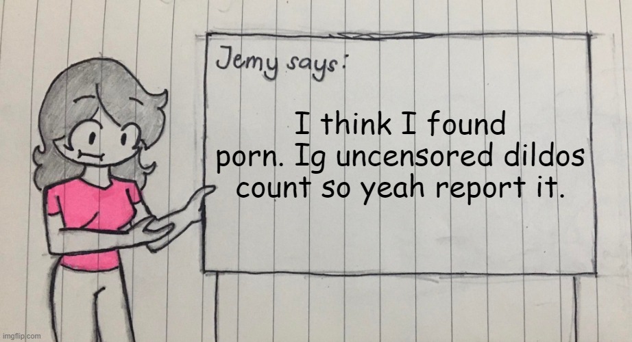 links in comments | I think I found porn. Ig uncensored dildos count so yeah report it. | image tagged in jemy temp drawn | made w/ Imgflip meme maker