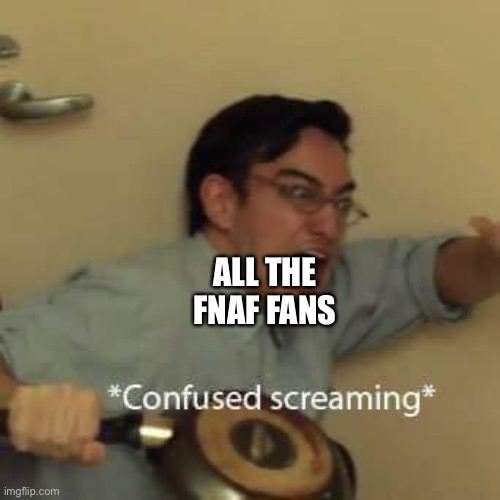 filthy frank confused scream | ALL THE FNAF FANS | image tagged in filthy frank confused scream | made w/ Imgflip meme maker